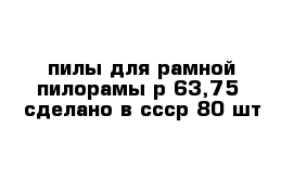 пилы для рамной пилорамы р-63,75  сделано в ссср 80 шт